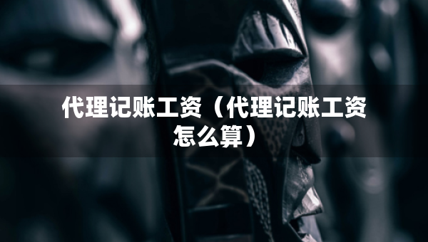 代理記賬工資（代理記賬工資怎么算）