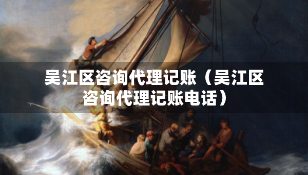 吳江區(qū)咨詢代理記賬（吳江區(qū)咨詢代理記賬電話）