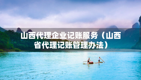 山西代理企業(yè)記賬服務（山西省代理記賬管理辦法）
