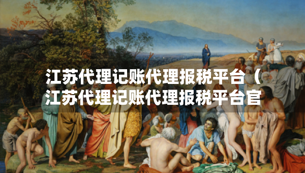 江蘇代理記賬代理報稅平臺（江蘇代理記賬代理報稅平臺官網(wǎng)）