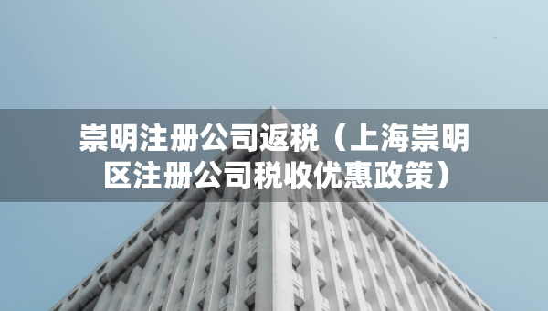 崇明注冊公司返稅（上海崇明區(qū)注冊公司稅收優(yōu)惠政策）