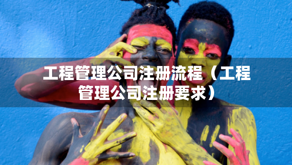 工程管理公司注冊流程（工程管理公司注冊要求）