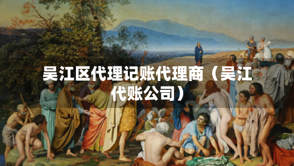 吳江區(qū)代理記賬代理商（吳江代賬公司）