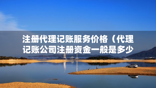 注冊(cè)代理記賬服務(wù)價(jià)格（代理記賬公司注冊(cè)資金一般是多少）