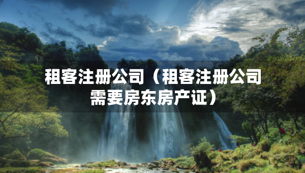 租客注冊公司（租客注冊公司需要房東房產(chǎn)證）