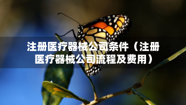 注冊醫(yī)療器械公司條件（注冊醫(yī)療器械公司流程及費用）