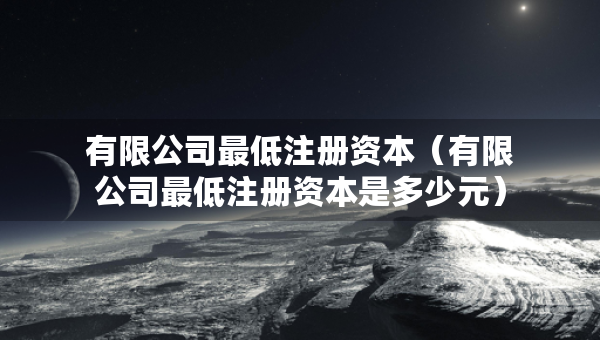 有限公司最低注冊資本（有限公司最低注冊資本是多少元）