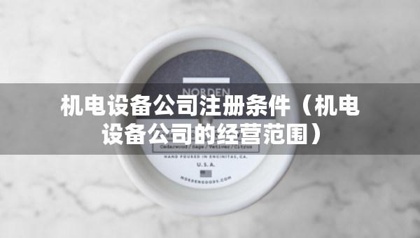 機(jī)電設(shè)備公司注冊條件（機(jī)電設(shè)備公司的經(jīng)營范圍）
