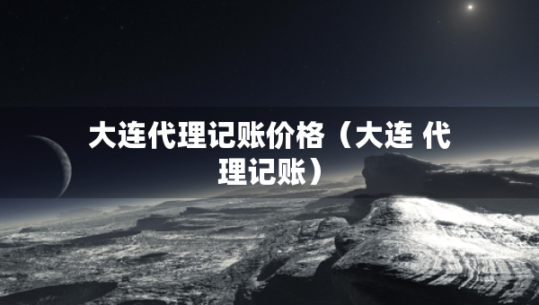 大連代理記賬價(jià)格（大連 代理記賬）
