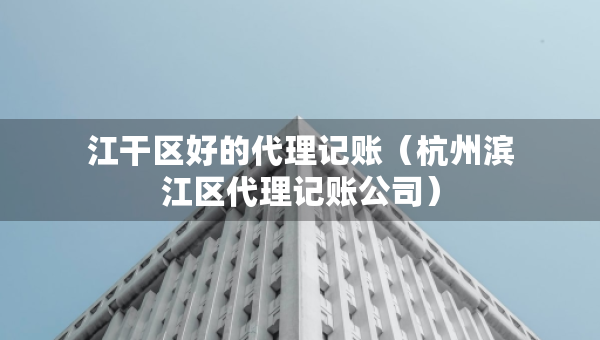 江干區(qū)好的代理記賬（杭州濱江區(qū)代理記賬公司）