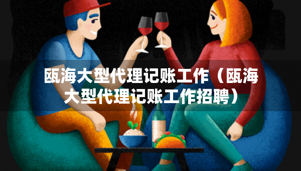 甌海大型代理記賬工作（甌海大型代理記賬工作招聘）