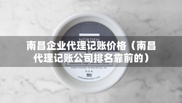 南昌企業(yè)代理記賬價(jià)格（南昌代理記賬公司排名靠前的）