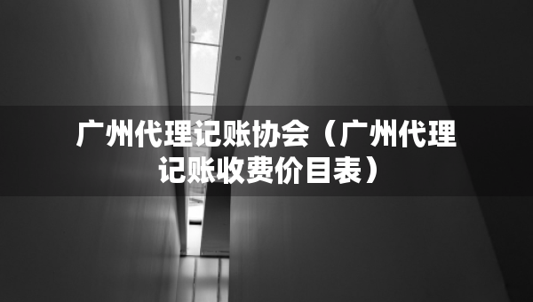 廣州代理記賬協(xié)會(huì)（廣州代理記賬收費(fèi)價(jià)目表）