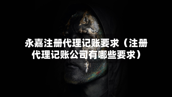 永嘉注冊(cè)代理記賬要求（注冊(cè)代理記賬公司有哪些要求）