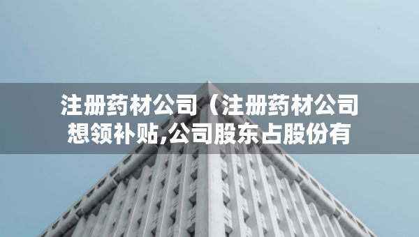 注冊(cè)藥材公司（注冊(cè)藥材公司想領(lǐng)補(bǔ)貼,公司股東占股份有要求嗎?）