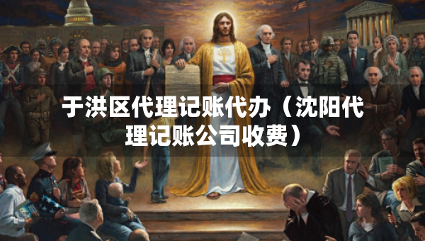 于洪區(qū)代理記賬代辦（沈陽代理記賬公司收費(fèi)）