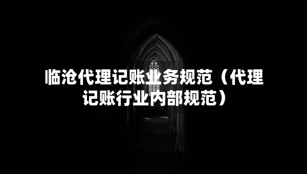 臨滄代理記賬業(yè)務(wù)規(guī)范（代理記賬行業(yè)內(nèi)部規(guī)范）