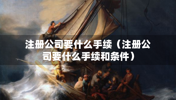 注冊(cè)公司要什么手續(xù)（注冊(cè)公司要什么手續(xù)和條件）