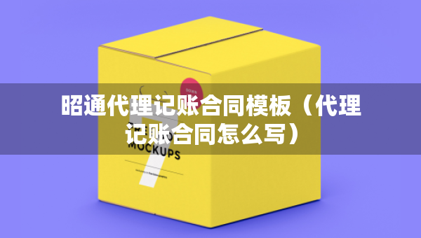 昭通代理記賬合同模板（代理記賬合同怎么寫(xiě)）