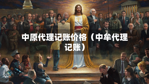 中原代理記賬價格（中牟代理記賬）