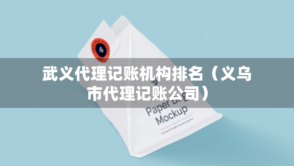 武義代理記賬機(jī)構(gòu)排名（義烏市代理記賬公司）