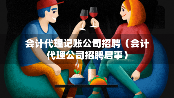 會計代理記賬公司招聘（會計代理公司招聘啟事）
