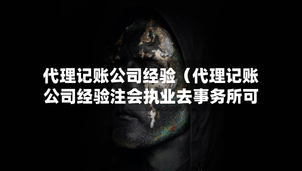 代理記賬公司經(jīng)驗(yàn)（代理記賬公司經(jīng)驗(yàn)注會(huì)執(zhí)業(yè)去事務(wù)所可以嗎）