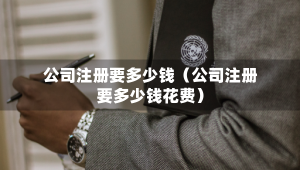 公司注冊(cè)要多少錢（公司注冊(cè)要多少錢花費(fèi)）