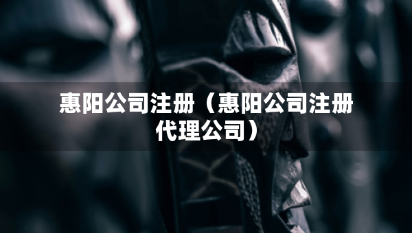 惠陽公司注冊（惠陽公司注冊代理公司）
