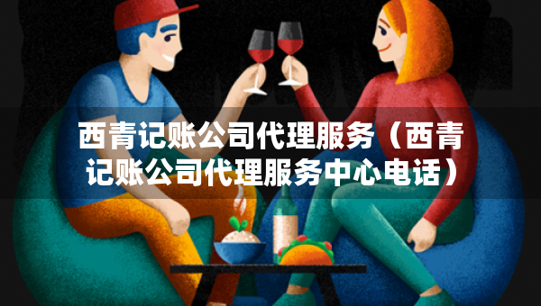 西青記賬公司代理服務(wù)（西青記賬公司代理服務(wù)中心電話）