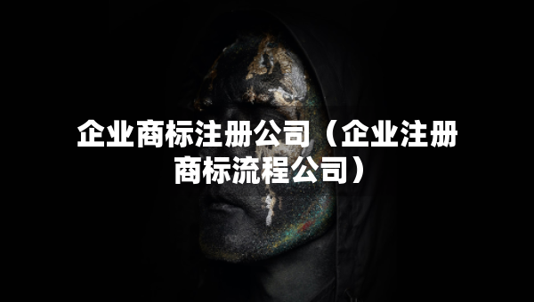 企業(yè)商標注冊公司（企業(yè)注冊商標流程公司）