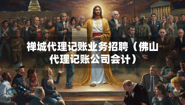 禪城代理記賬業(yè)務(wù)招聘（佛山代理記賬公司會計）