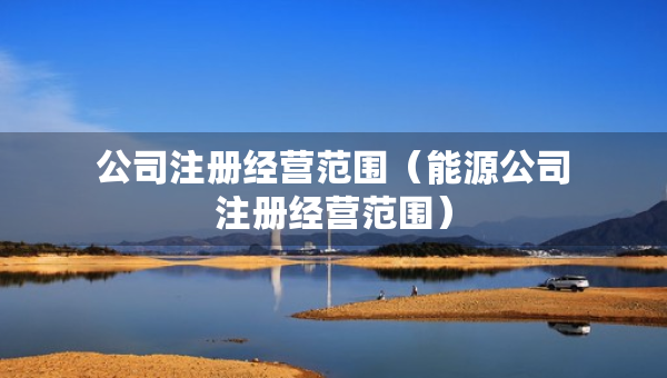 公司注冊(cè)經(jīng)營范圍（能源公司注冊(cè)經(jīng)營范圍）