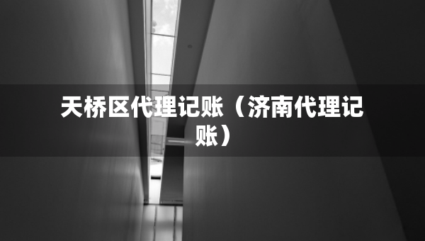 天橋區(qū)代理記賬（濟南代理記賬）