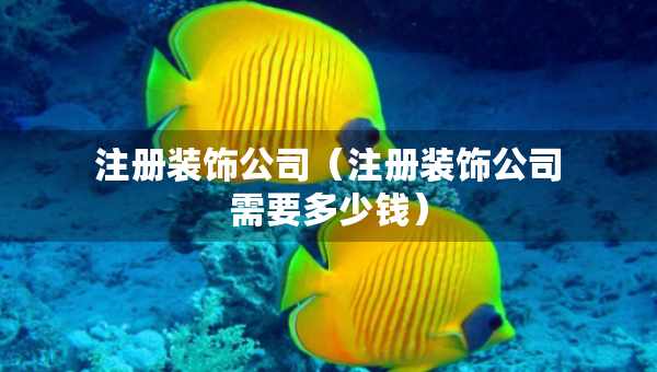 注冊裝飾公司（注冊裝飾公司需要多少錢）