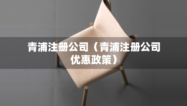 青浦注冊公司（青浦注冊公司優(yōu)惠政策）