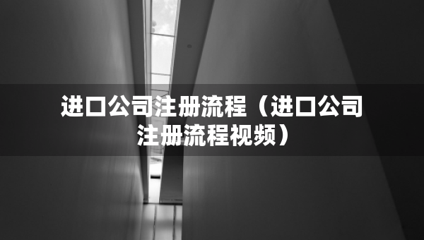 進(jìn)口公司注冊(cè)流程（進(jìn)口公司注冊(cè)流程視頻）