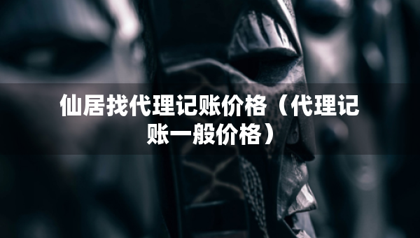 仙居找代理記賬價(jià)格（代理記賬一般價(jià)格）