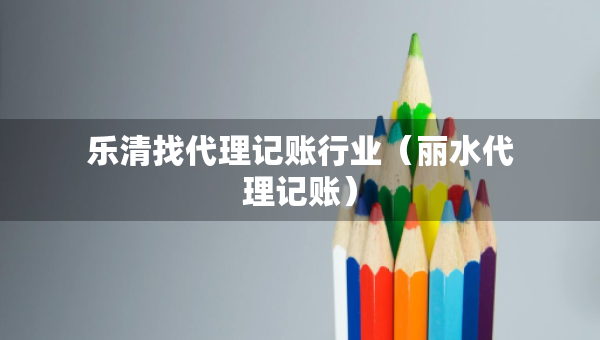 樂清找代理記賬行業(yè)（麗水代理記賬）