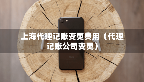 上海代理記賬變更費(fèi)用（代理記賬公司變更）