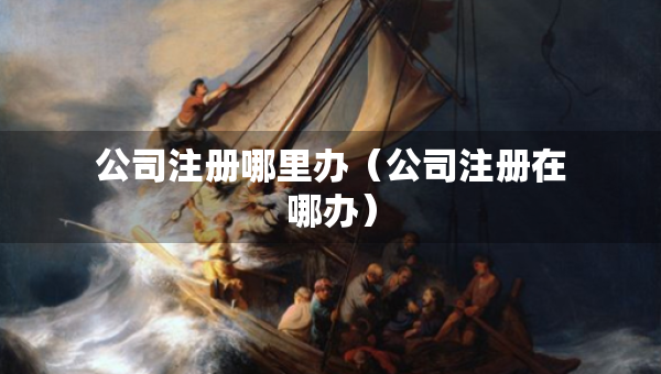 公司注冊哪里辦（公司注冊在哪辦）