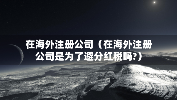 在海外注冊公司（在海外注冊公司是為了避分紅稅嗎?）
