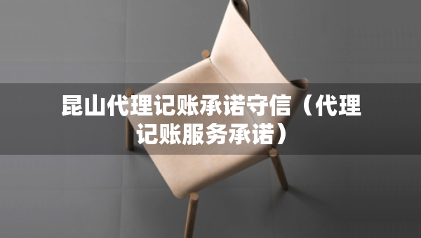 昆山代理記賬承諾守信（代理記賬服務(wù)承諾）
