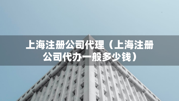 上海注冊(cè)公司代理（上海注冊(cè)公司代辦一般多少錢(qián)）
