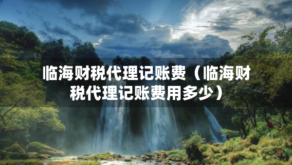 臨海財(cái)稅代理記賬費(fèi)（臨海財(cái)稅代理記賬費(fèi)用多少）