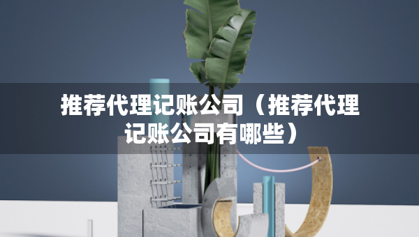 推薦代理記賬公司（推薦代理記賬公司有哪些）