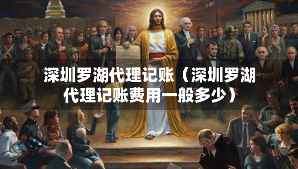 深圳羅湖代理記賬（深圳羅湖代理記賬費(fèi)用一般多少）
