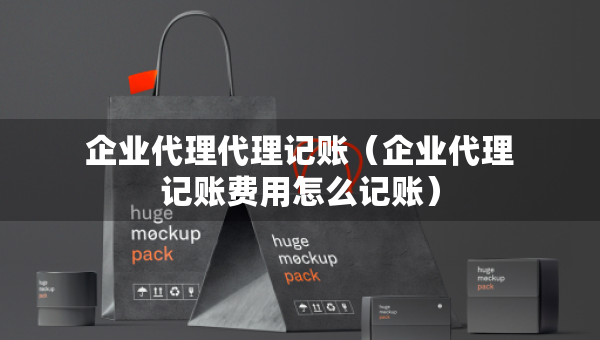 企業(yè)代理代理記賬（企業(yè)代理記賬費用怎么記賬）