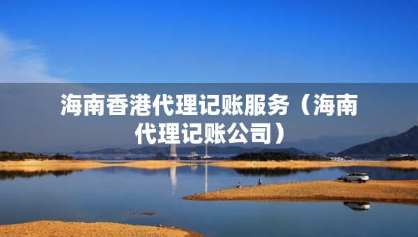 海南香港代理記賬服務(wù)（海南代理記賬公司）