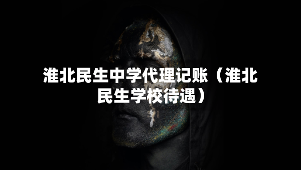 淮北民生中學(xué)代理記賬（淮北民生學(xué)校待遇）